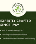Expertly crafted supplements since 1969, born in Fargo, ND, 55+ years of heritage, established to provide global wellness.